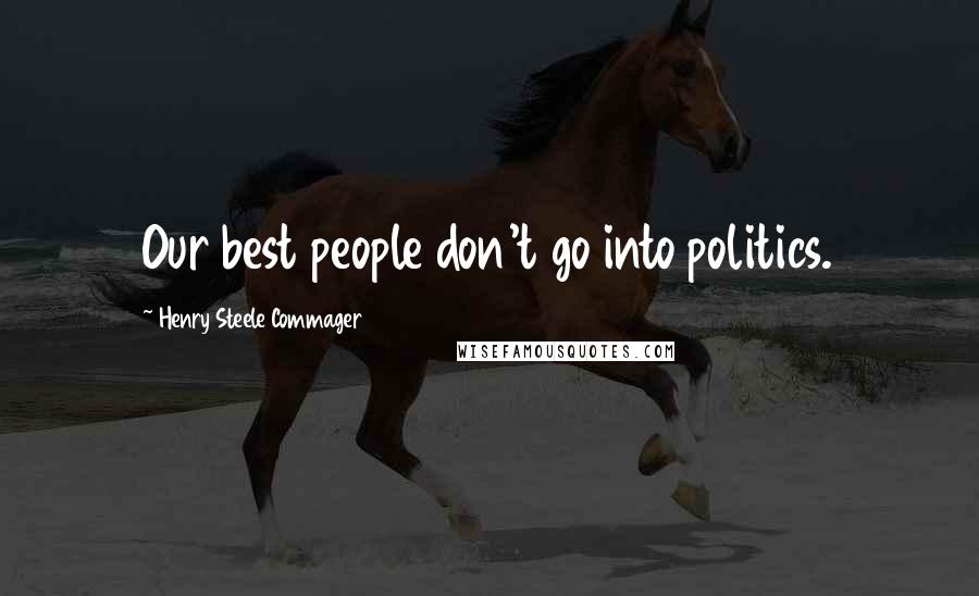 Henry Steele Commager Quotes: Our best people don't go into politics.