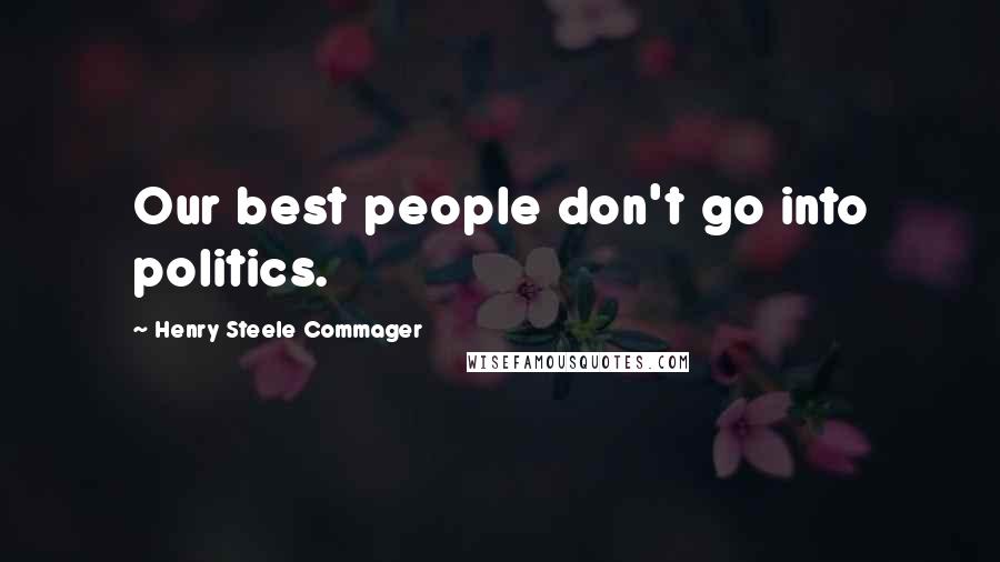 Henry Steele Commager Quotes: Our best people don't go into politics.