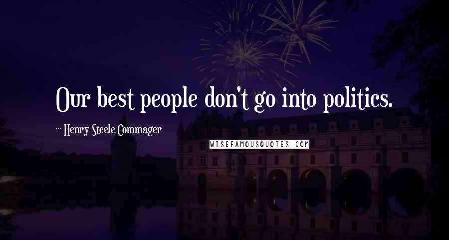 Henry Steele Commager Quotes: Our best people don't go into politics.