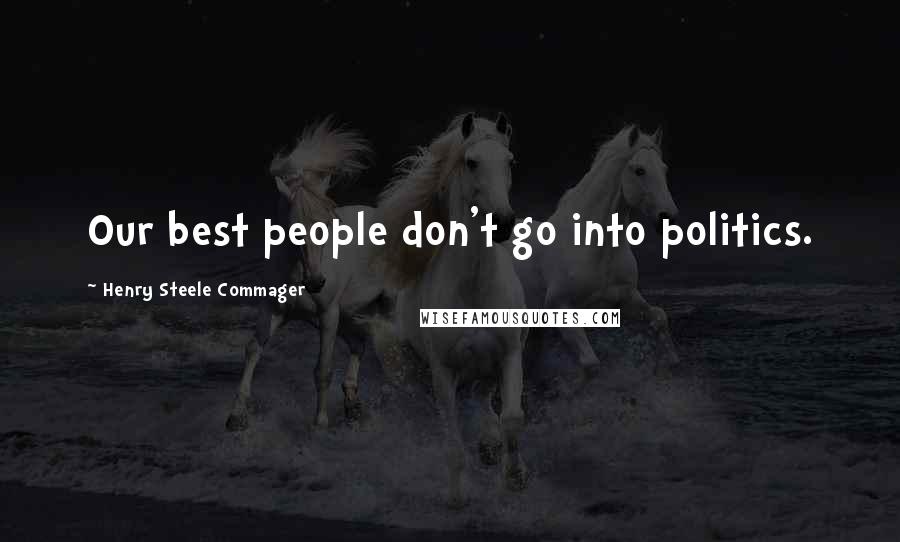 Henry Steele Commager Quotes: Our best people don't go into politics.