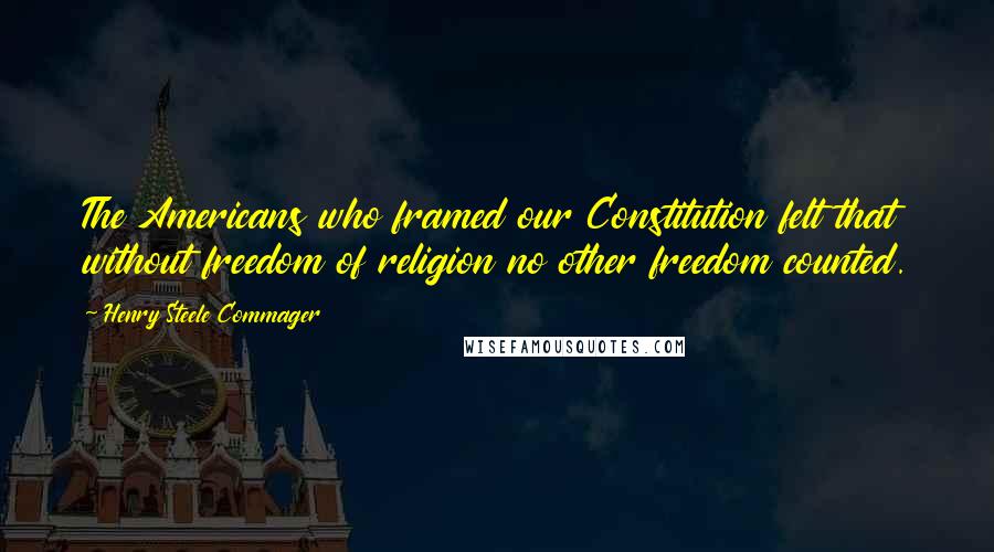 Henry Steele Commager Quotes: The Americans who framed our Constitution felt that without freedom of religion no other freedom counted.