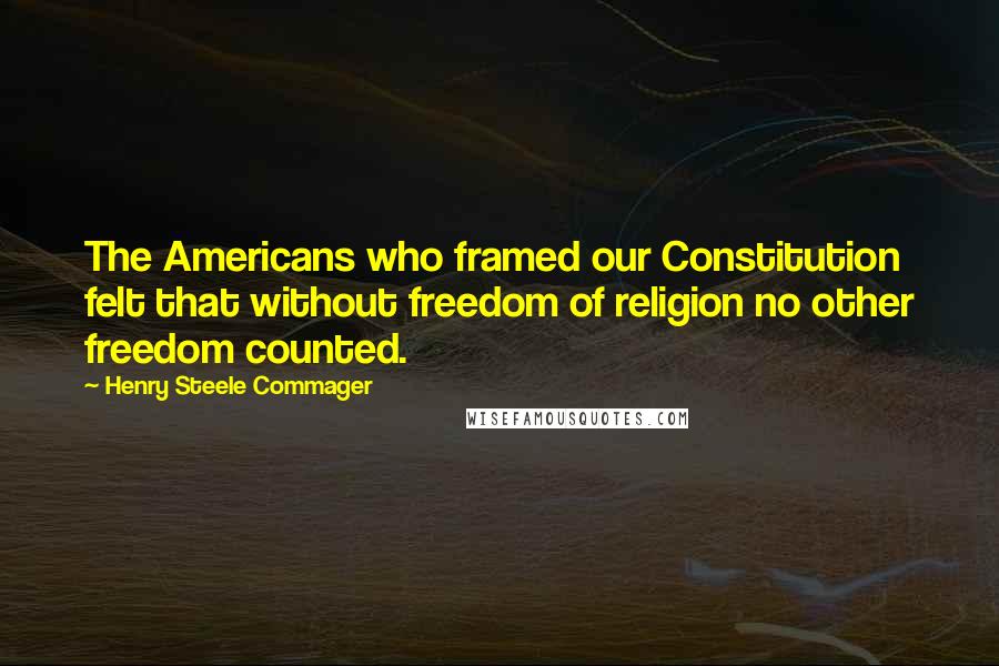 Henry Steele Commager Quotes: The Americans who framed our Constitution felt that without freedom of religion no other freedom counted.