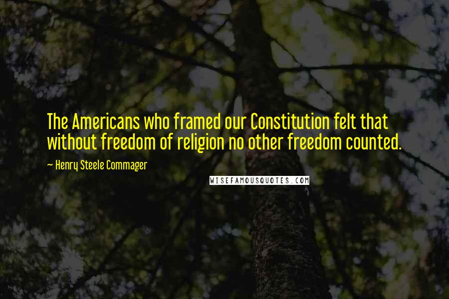 Henry Steele Commager Quotes: The Americans who framed our Constitution felt that without freedom of religion no other freedom counted.