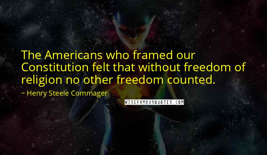 Henry Steele Commager Quotes: The Americans who framed our Constitution felt that without freedom of religion no other freedom counted.
