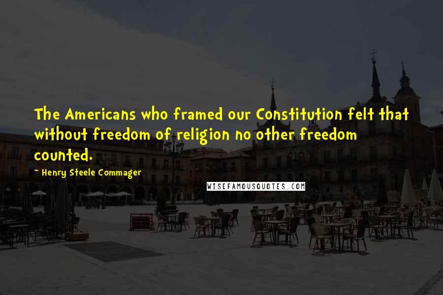 Henry Steele Commager Quotes: The Americans who framed our Constitution felt that without freedom of religion no other freedom counted.