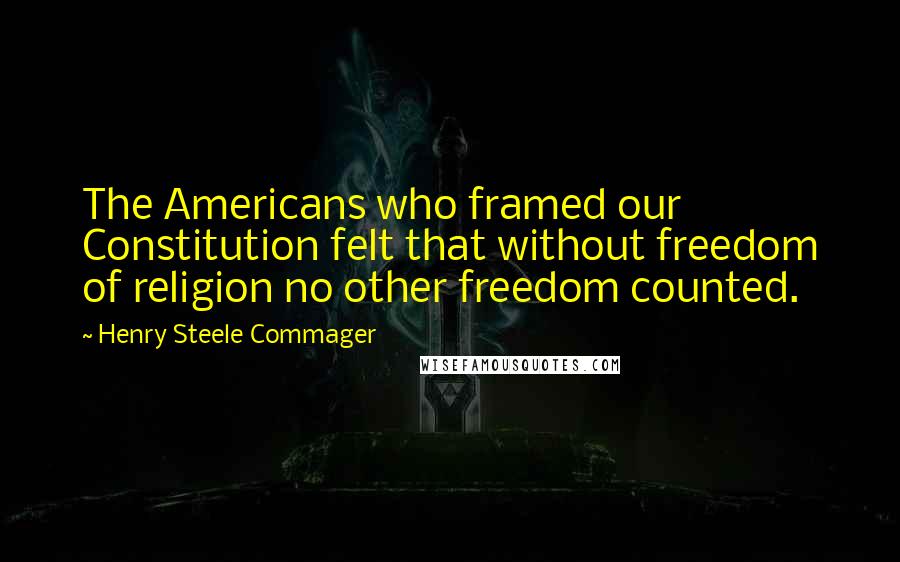 Henry Steele Commager Quotes: The Americans who framed our Constitution felt that without freedom of religion no other freedom counted.
