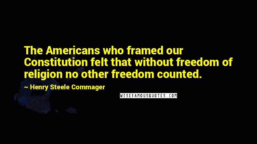 Henry Steele Commager Quotes: The Americans who framed our Constitution felt that without freedom of religion no other freedom counted.