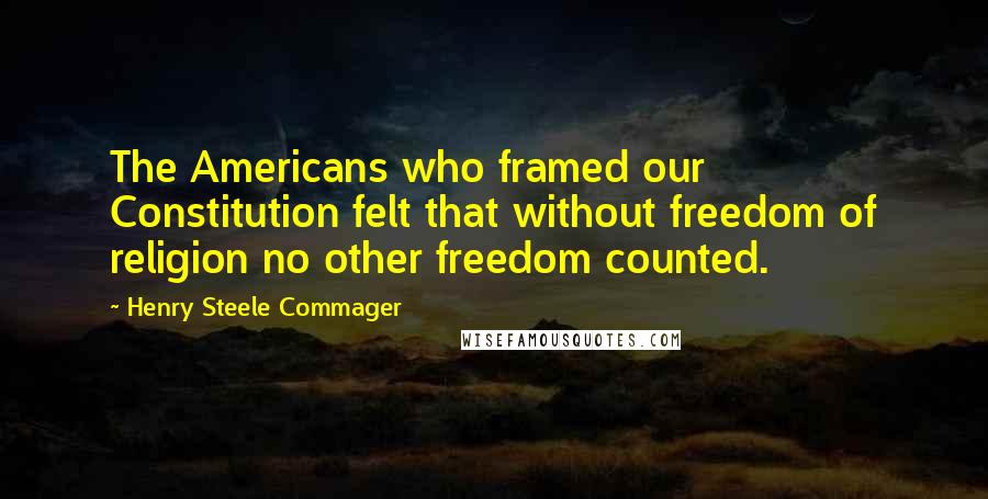 Henry Steele Commager Quotes: The Americans who framed our Constitution felt that without freedom of religion no other freedom counted.