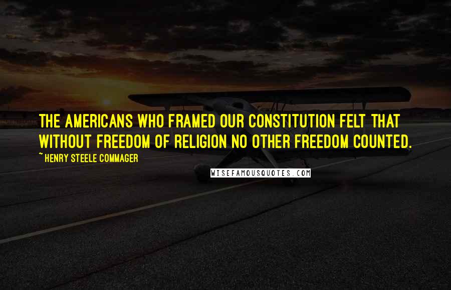 Henry Steele Commager Quotes: The Americans who framed our Constitution felt that without freedom of religion no other freedom counted.