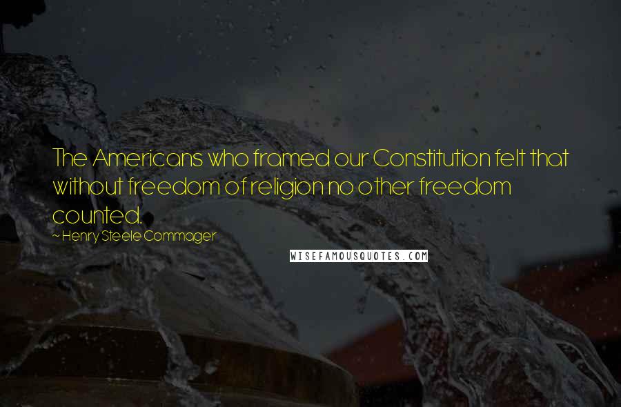Henry Steele Commager Quotes: The Americans who framed our Constitution felt that without freedom of religion no other freedom counted.