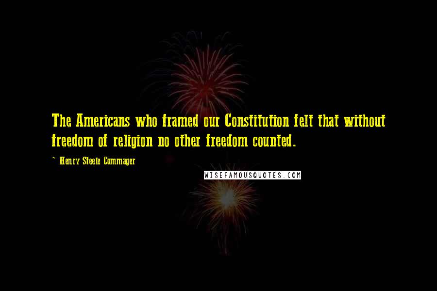 Henry Steele Commager Quotes: The Americans who framed our Constitution felt that without freedom of religion no other freedom counted.