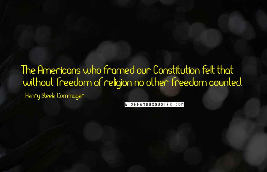 Henry Steele Commager Quotes: The Americans who framed our Constitution felt that without freedom of religion no other freedom counted.