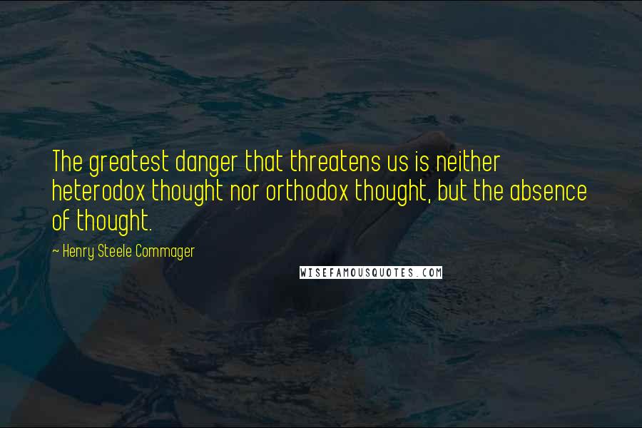Henry Steele Commager Quotes: The greatest danger that threatens us is neither heterodox thought nor orthodox thought, but the absence of thought.