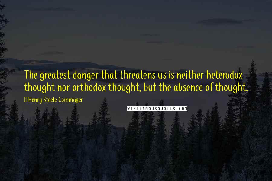 Henry Steele Commager Quotes: The greatest danger that threatens us is neither heterodox thought nor orthodox thought, but the absence of thought.