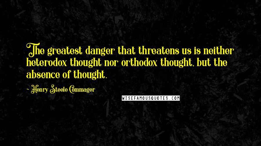 Henry Steele Commager Quotes: The greatest danger that threatens us is neither heterodox thought nor orthodox thought, but the absence of thought.