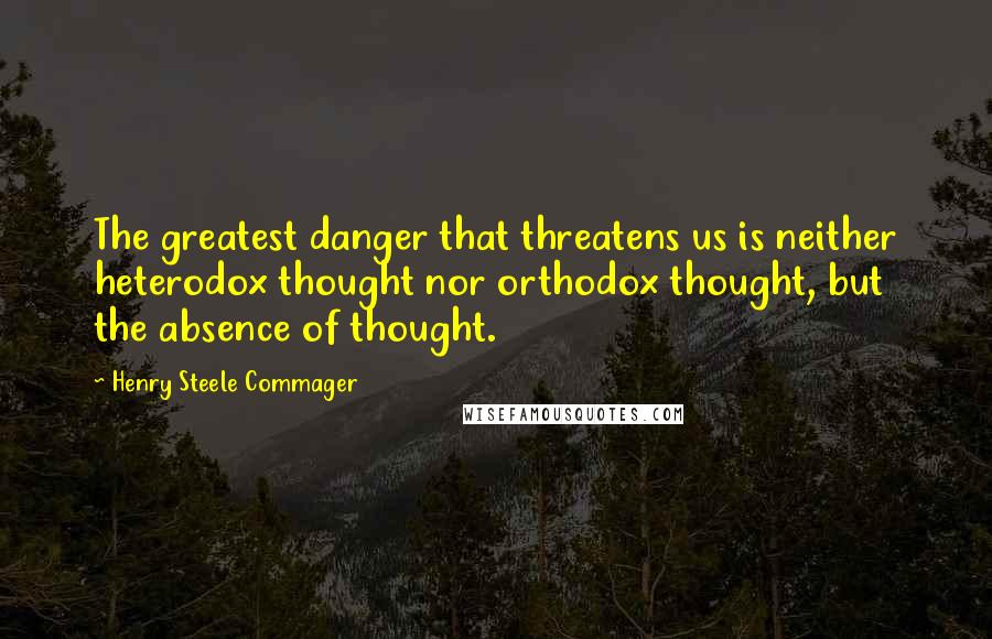 Henry Steele Commager Quotes: The greatest danger that threatens us is neither heterodox thought nor orthodox thought, but the absence of thought.