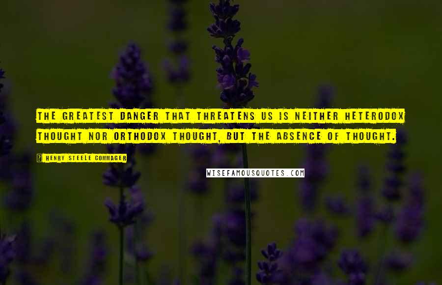 Henry Steele Commager Quotes: The greatest danger that threatens us is neither heterodox thought nor orthodox thought, but the absence of thought.