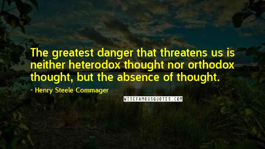 Henry Steele Commager Quotes: The greatest danger that threatens us is neither heterodox thought nor orthodox thought, but the absence of thought.