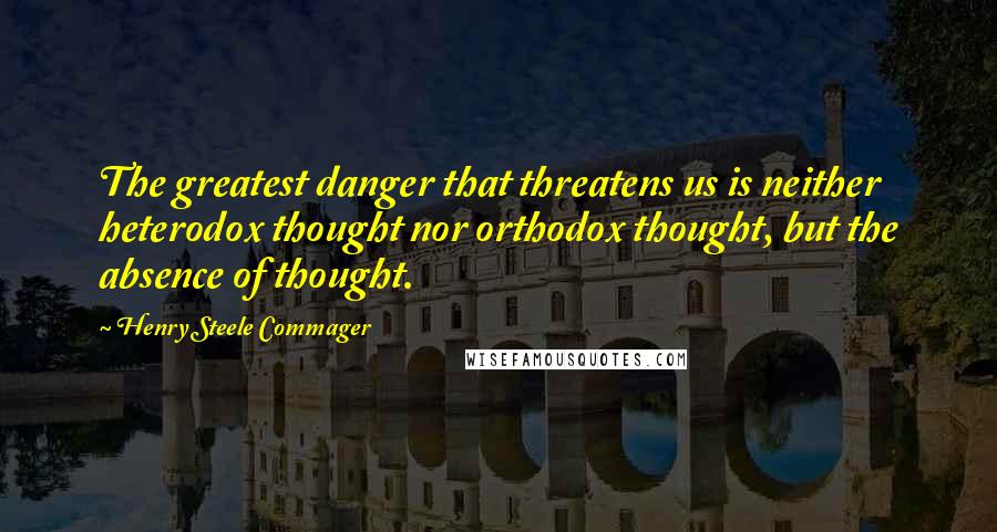 Henry Steele Commager Quotes: The greatest danger that threatens us is neither heterodox thought nor orthodox thought, but the absence of thought.