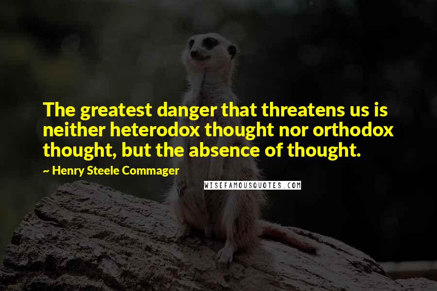 Henry Steele Commager Quotes: The greatest danger that threatens us is neither heterodox thought nor orthodox thought, but the absence of thought.