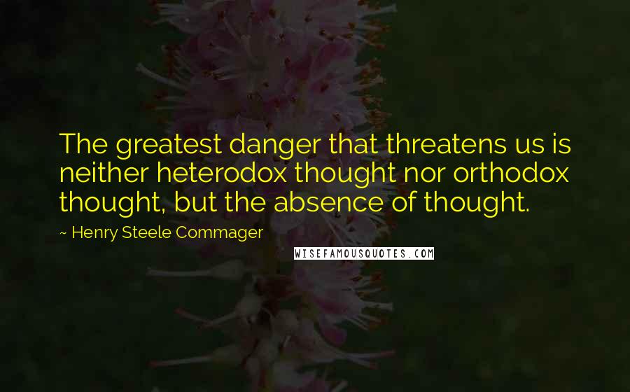 Henry Steele Commager Quotes: The greatest danger that threatens us is neither heterodox thought nor orthodox thought, but the absence of thought.