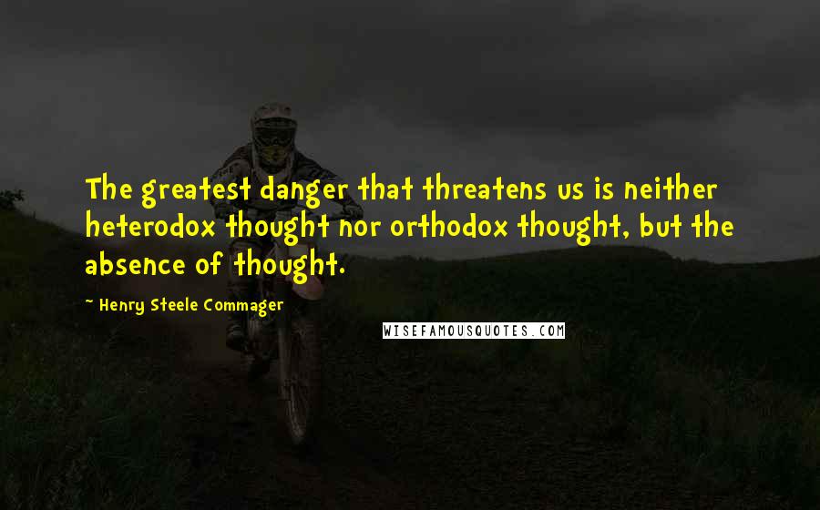 Henry Steele Commager Quotes: The greatest danger that threatens us is neither heterodox thought nor orthodox thought, but the absence of thought.