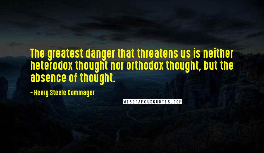 Henry Steele Commager Quotes: The greatest danger that threatens us is neither heterodox thought nor orthodox thought, but the absence of thought.