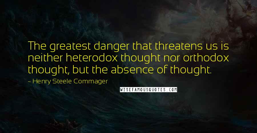 Henry Steele Commager Quotes: The greatest danger that threatens us is neither heterodox thought nor orthodox thought, but the absence of thought.