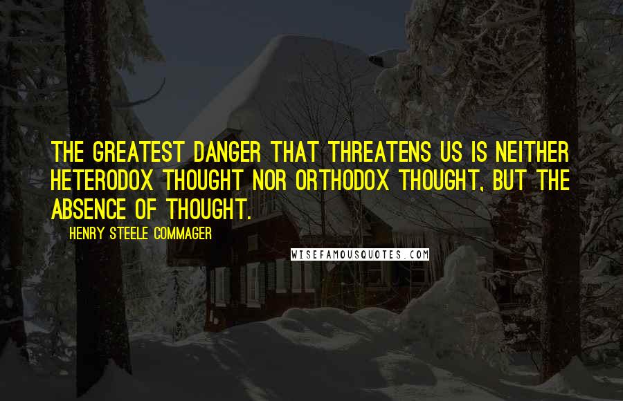 Henry Steele Commager Quotes: The greatest danger that threatens us is neither heterodox thought nor orthodox thought, but the absence of thought.