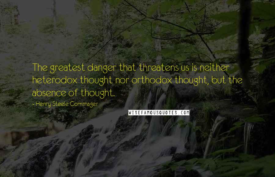 Henry Steele Commager Quotes: The greatest danger that threatens us is neither heterodox thought nor orthodox thought, but the absence of thought.