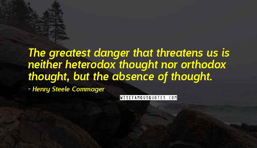 Henry Steele Commager Quotes: The greatest danger that threatens us is neither heterodox thought nor orthodox thought, but the absence of thought.