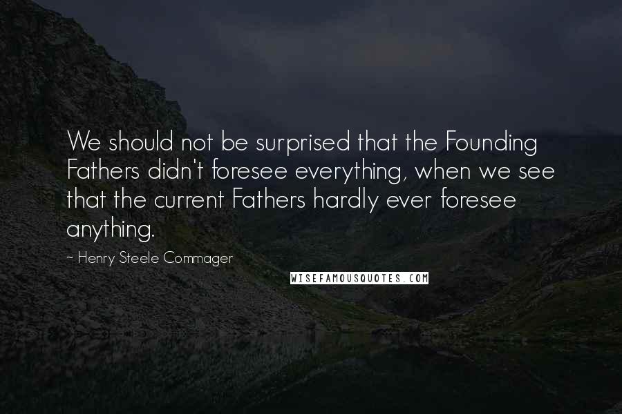 Henry Steele Commager Quotes: We should not be surprised that the Founding Fathers didn't foresee everything, when we see that the current Fathers hardly ever foresee anything.