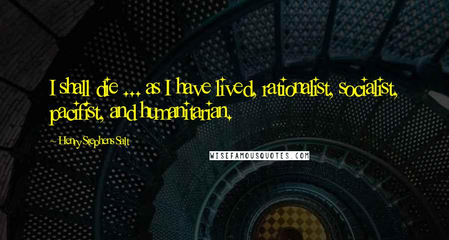 Henry Stephens Salt Quotes: I shall die ... as I have lived, rationalist, socialist, pacifist, and humanitarian.