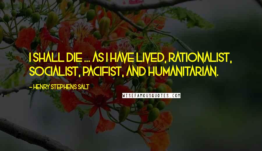 Henry Stephens Salt Quotes: I shall die ... as I have lived, rationalist, socialist, pacifist, and humanitarian.