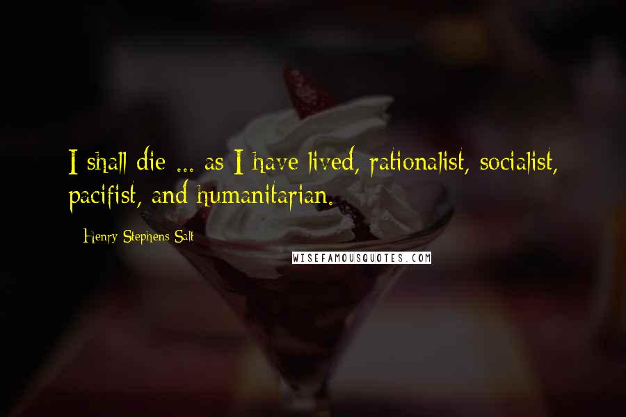 Henry Stephens Salt Quotes: I shall die ... as I have lived, rationalist, socialist, pacifist, and humanitarian.