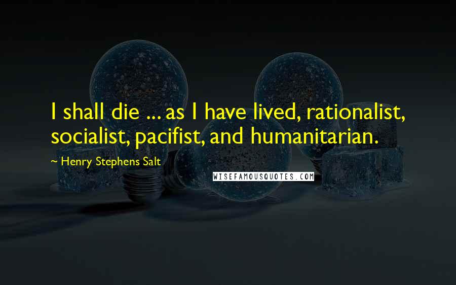 Henry Stephens Salt Quotes: I shall die ... as I have lived, rationalist, socialist, pacifist, and humanitarian.