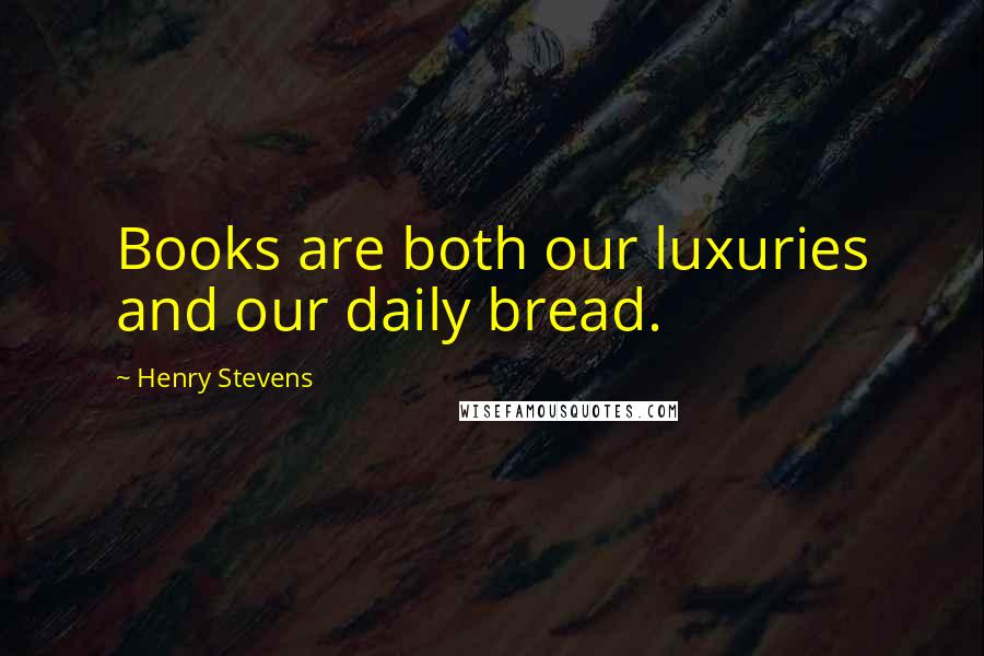 Henry Stevens Quotes: Books are both our luxuries and our daily bread.