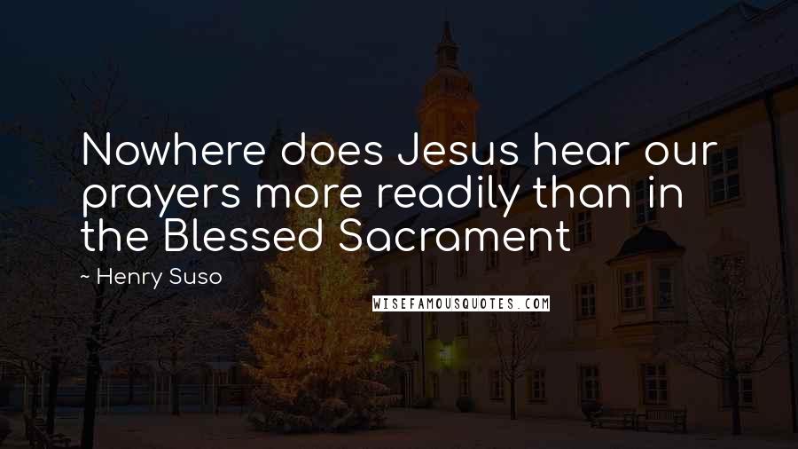 Henry Suso Quotes: Nowhere does Jesus hear our prayers more readily than in the Blessed Sacrament