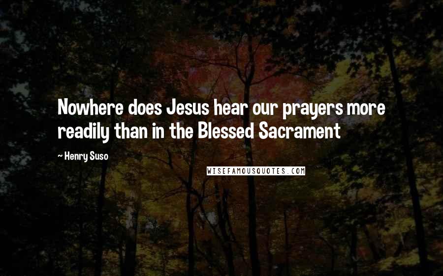 Henry Suso Quotes: Nowhere does Jesus hear our prayers more readily than in the Blessed Sacrament