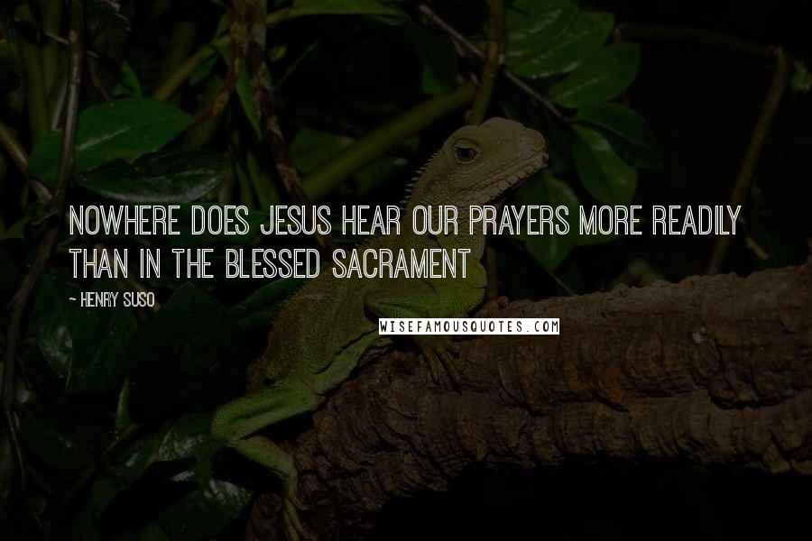 Henry Suso Quotes: Nowhere does Jesus hear our prayers more readily than in the Blessed Sacrament