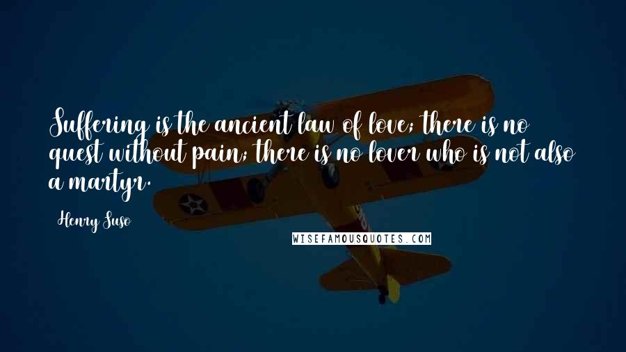 Henry Suso Quotes: Suffering is the ancient law of love; there is no quest without pain; there is no lover who is not also a martyr.