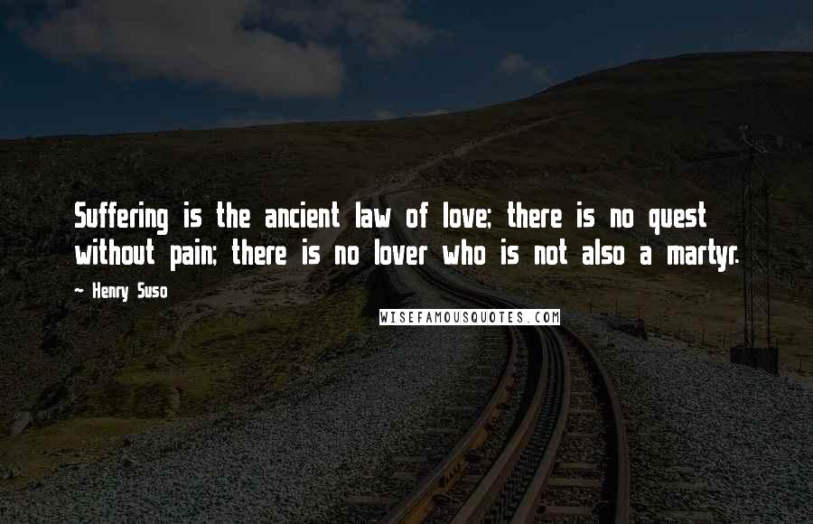 Henry Suso Quotes: Suffering is the ancient law of love; there is no quest without pain; there is no lover who is not also a martyr.