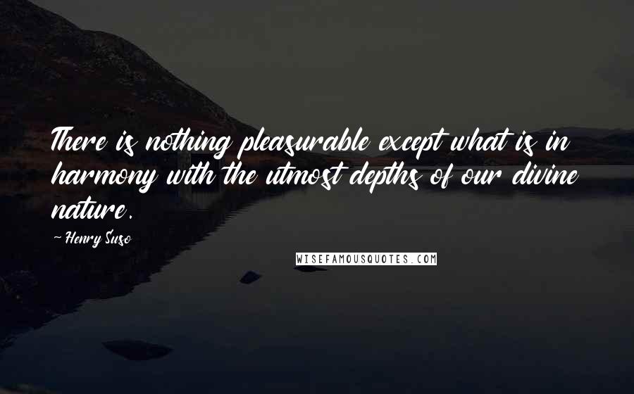 Henry Suso Quotes: There is nothing pleasurable except what is in harmony with the utmost depths of our divine nature.