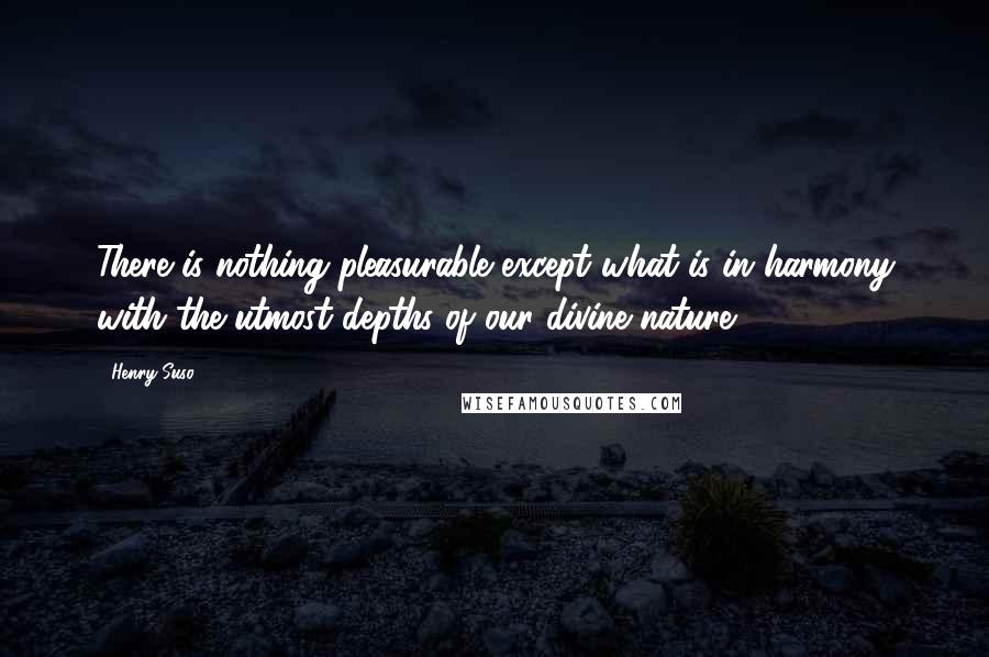 Henry Suso Quotes: There is nothing pleasurable except what is in harmony with the utmost depths of our divine nature.