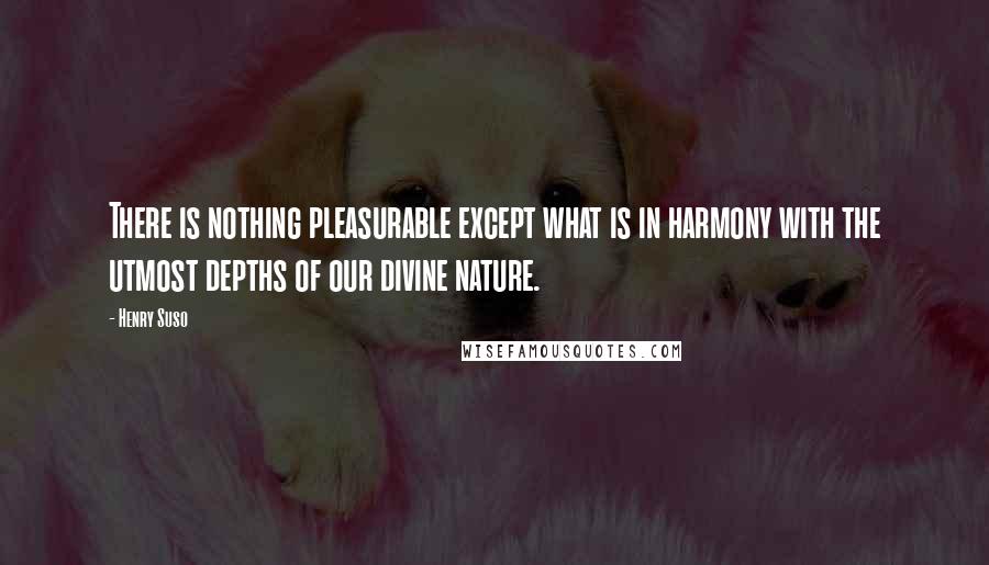 Henry Suso Quotes: There is nothing pleasurable except what is in harmony with the utmost depths of our divine nature.