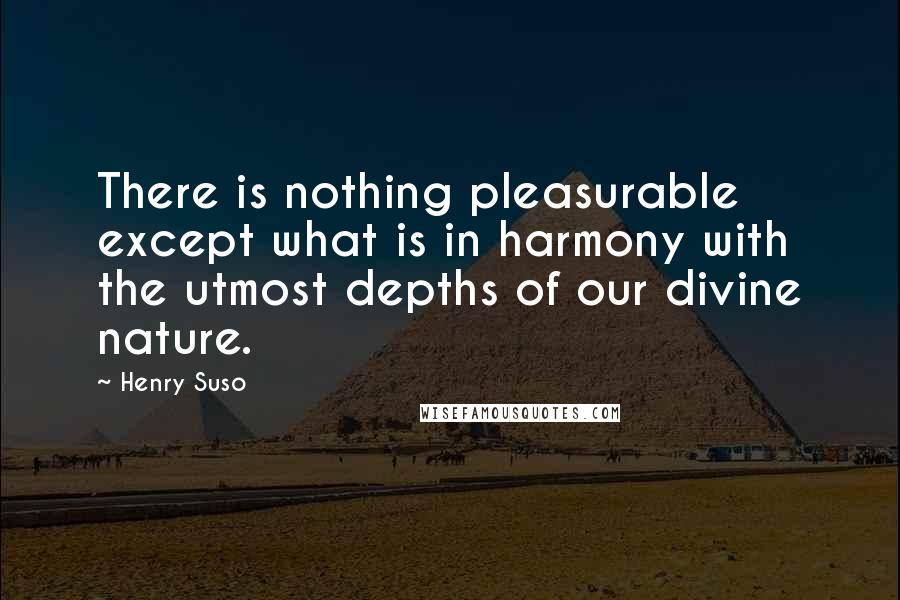 Henry Suso Quotes: There is nothing pleasurable except what is in harmony with the utmost depths of our divine nature.