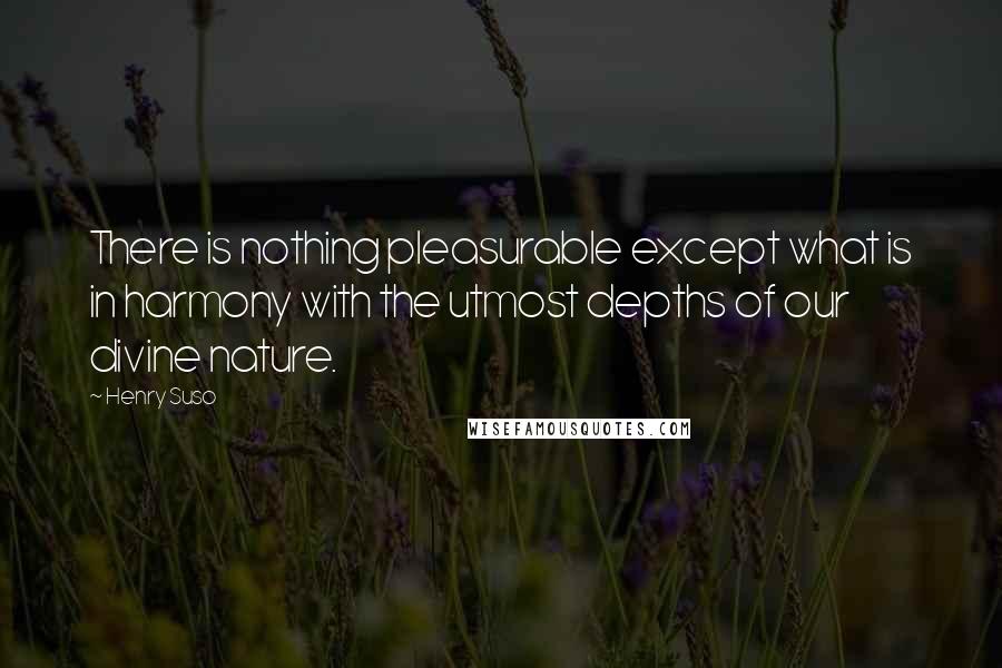 Henry Suso Quotes: There is nothing pleasurable except what is in harmony with the utmost depths of our divine nature.