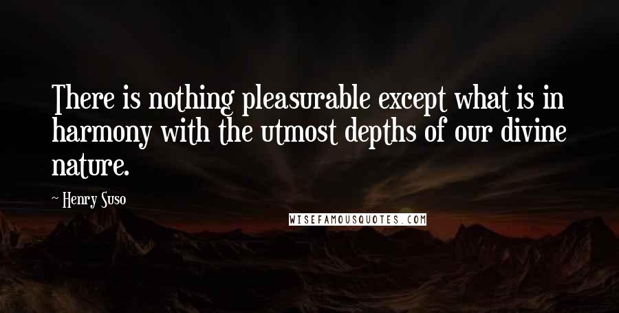 Henry Suso Quotes: There is nothing pleasurable except what is in harmony with the utmost depths of our divine nature.