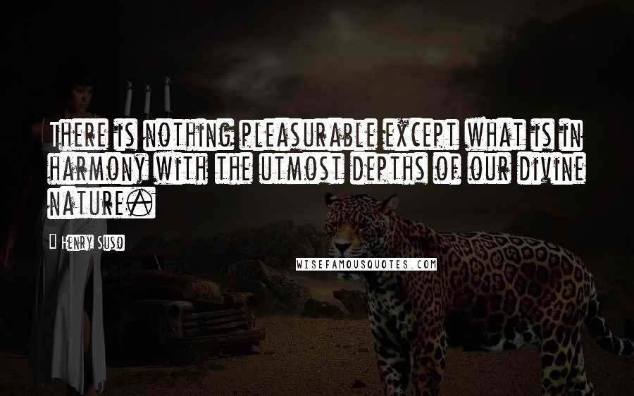 Henry Suso Quotes: There is nothing pleasurable except what is in harmony with the utmost depths of our divine nature.