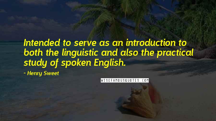 Henry Sweet Quotes: Intended to serve as an introduction to both the linguistic and also the practical study of spoken English.